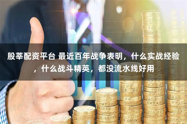 股莘配资平台 最近百年战争表明,什么实战经验,什么战斗精英,都没流水线好用