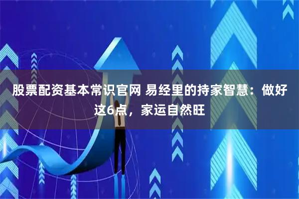 股票配资基本常识官网 易经里的持家智慧：做好这6点，家运自然旺
