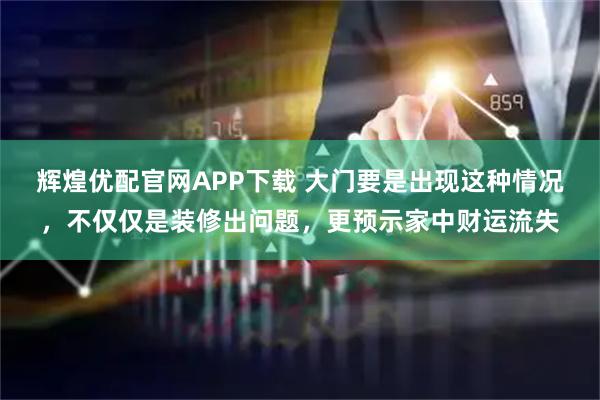 辉煌优配官网APP下载 大门要是出现这种情况，不仅仅是装修出问题，更预示家中财运流失