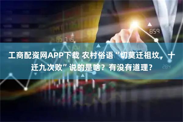 工商配资网APP下载 农村俗语“切莫迁祖坟，十迁九次败”说的是啥？有没有道理？