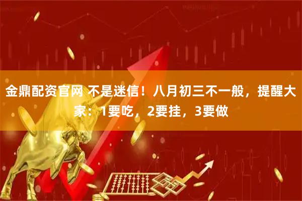 金鼎配资官网 不是迷信！八月初三不一般，提醒大家：1要吃，2要挂，3要做