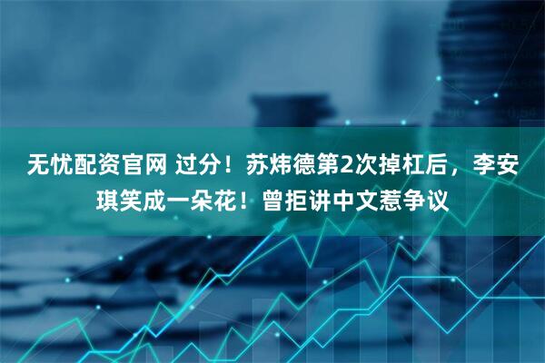 无忧配资官网 过分！苏炜德第2次掉杠后，李安琪笑成一朵花！曾拒讲中文惹争议