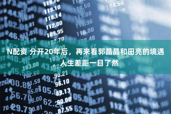 N配资 分开20年后，再来看郭晶晶和田亮的境遇，人生差距一目了然