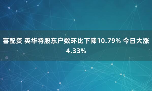 喜配资 英华特股东户数环比下降10.79% 今日大涨4.33%