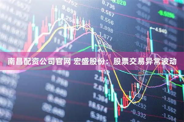 南昌配资公司官网 宏盛股份：股票交易异常波动