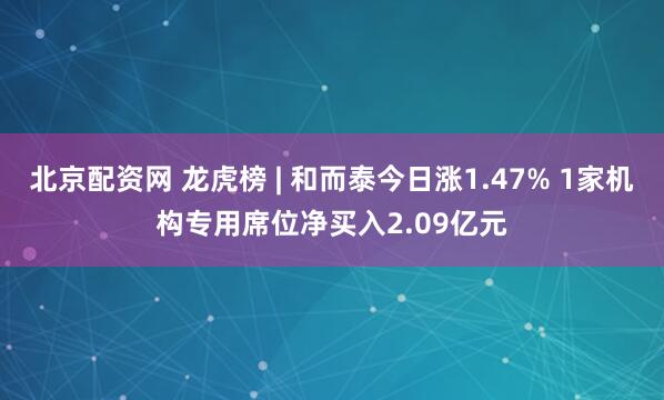 北京配资网 龙虎榜 | 和而泰今日涨1.47% 1家机构专用席位净买入2.09亿元
