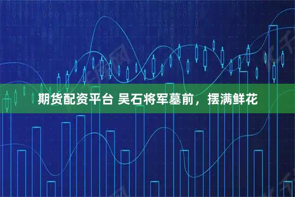 期货配资平台 吴石将军墓前，摆满鲜花