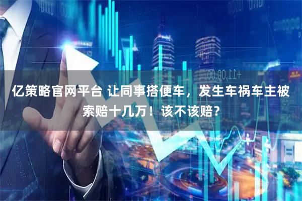 亿策略官网平台 让同事搭便车，发生车祸车主被索赔十几万！该不该赔？