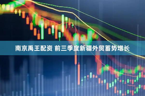 南京禹王配资 前三季度新疆外贸蓄势增长