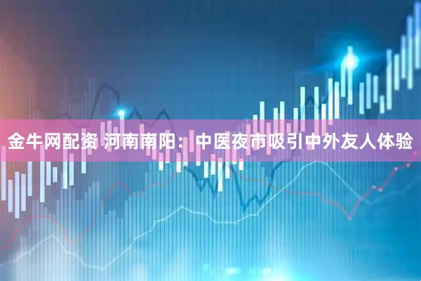 金牛网配资 河南南阳：中医夜市吸引中外友人体验