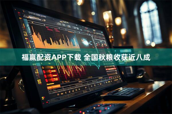 福赢配资APP下载 全国秋粮收获近八成