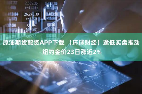 原油期货配资APP下载 【环球财经】逢低买盘推动 纽约金价23日涨近2%