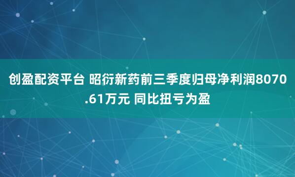 创盈配资平台 昭衍新药前三季度归母净利润8070.61万元 同比扭亏为盈