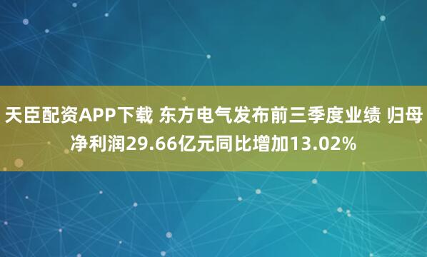 天臣配资APP下载 东方电气发布前三季度业绩 归母净利润29.66亿元同比增加13.02%
