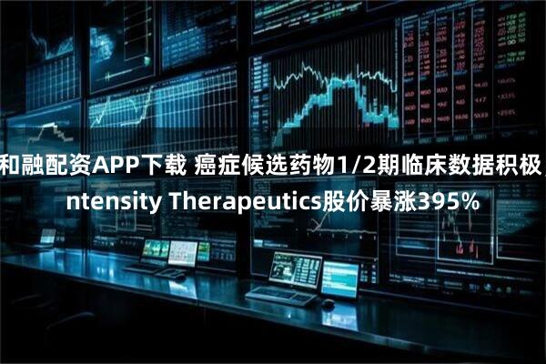 创和融配资APP下载 癌症候选药物1/2期临床数据积极，Intensity Therapeutics股价暴涨395%