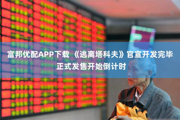 富邦优配APP下载 《逃离塔科夫》官宣开发完毕 正式发售开始倒计时