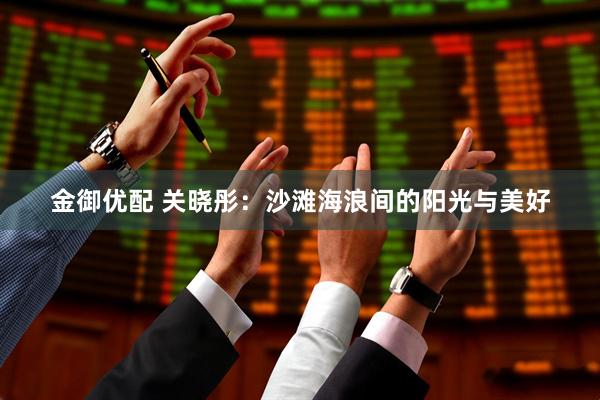 金御优配 关晓彤：沙滩海浪间的阳光与美好