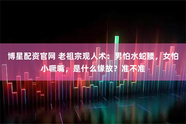 博星配资官网 老祖宗观人术：男怕水蛇腰，女怕小噘嘴，是什么缘故？准不准