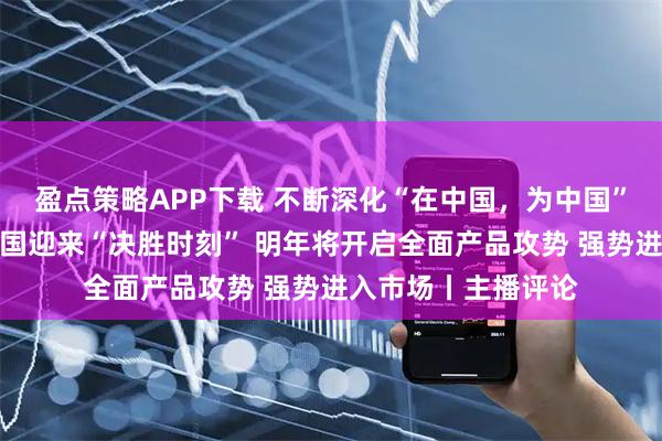 盈点策略APP下载 不断深化“在中国，为中国”！大众汽车：在中国迎来“决胜时刻” 明年将开启全面产品攻势 强势进入市场丨主播评论