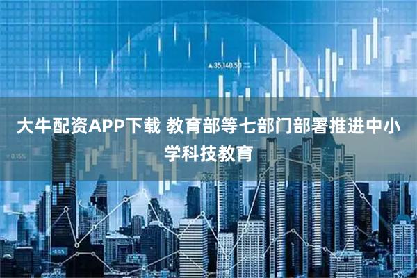 大牛配资APP下载 教育部等七部门部署推进中小学科技教育