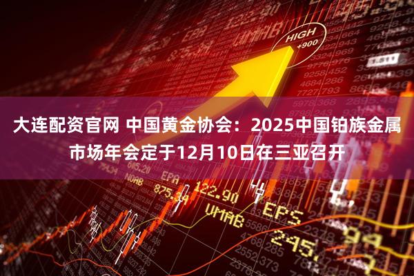 大连配资官网 中国黄金协会：2025中国铂族金属市场年会定于12月10日在三亚召开