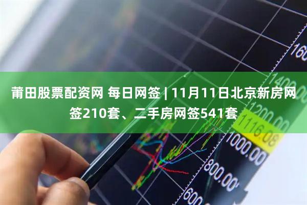 莆田股票配资网 每日网签 | 11月11日北京新房网签210套、二手房网签541套