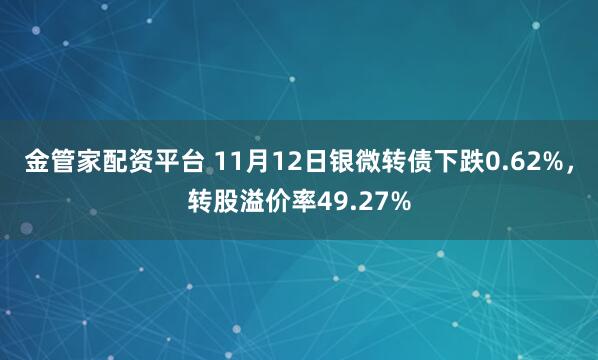 金管家配资平台 11月12日银微转债下跌0.62%，转股溢价率49.27%