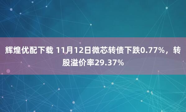 辉煌优配下载 11月12日微芯转债下跌0.77%，转股溢价率29.37%