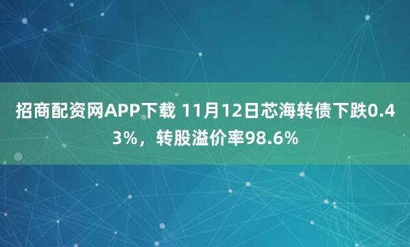 招商配资网APP下载 11月12日芯海转债下跌0.43%，转股溢价率98.6%