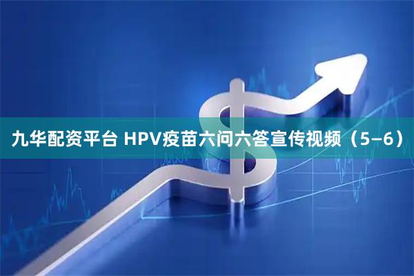 九华配资平台 HPV疫苗六问六答宣传视频（5—6）