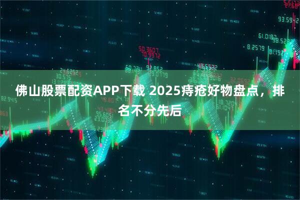 佛山股票配资APP下载 2025痔疮好物盘点，排名不分先后