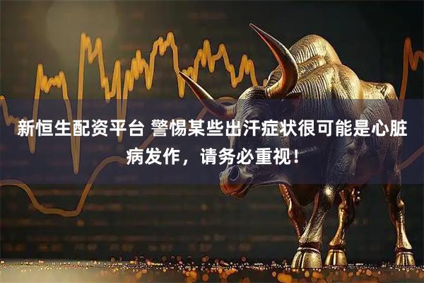 新恒生配资平台 警惕某些出汗症状很可能是心脏病发作，请务必重视！