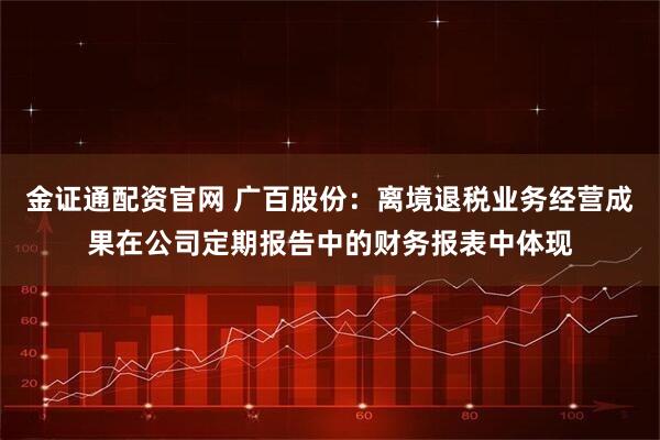 金证通配资官网 广百股份：离境退税业务经营成果在公司定期报告中的财务报表中体现