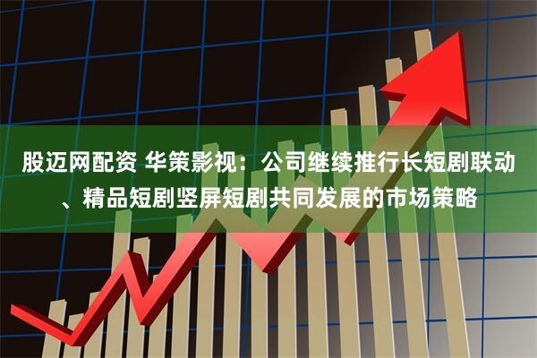 股迈网配资 华策影视：公司继续推行长短剧联动、精品短剧竖屏短剧共同发展的市场策略