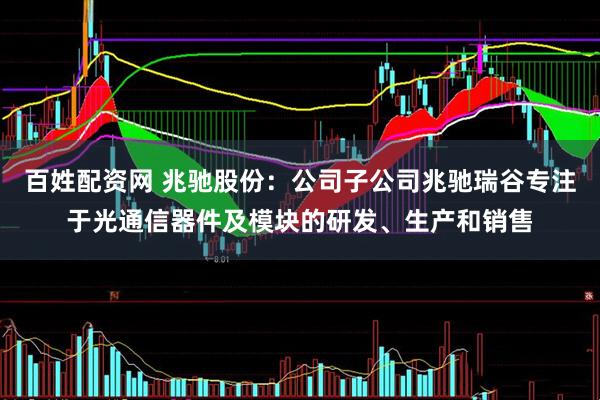 百姓配资网 兆驰股份：公司子公司兆驰瑞谷专注于光通信器件及模块的研发、生产和销售