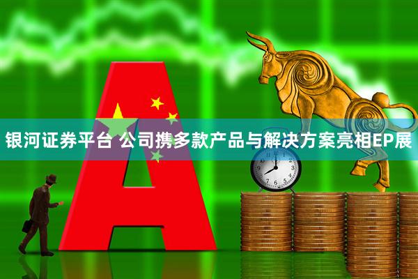银河证券平台 公司携多款产品与解决方案亮相EP展