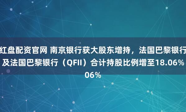 红盘配资官网 南京银行获大股东增持，法国巴黎银行及法国巴黎银行（QFII）合计持股比例增至18.06%