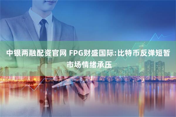 中银两融配资官网 FPG财盛国际:比特币反弹短暂 市场情绪承压
