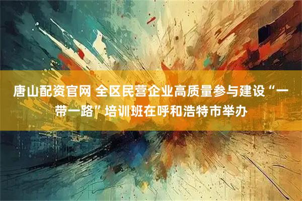 唐山配资官网 全区民营企业高质量参与建设“一带一路”培训班在呼和浩特市举办
