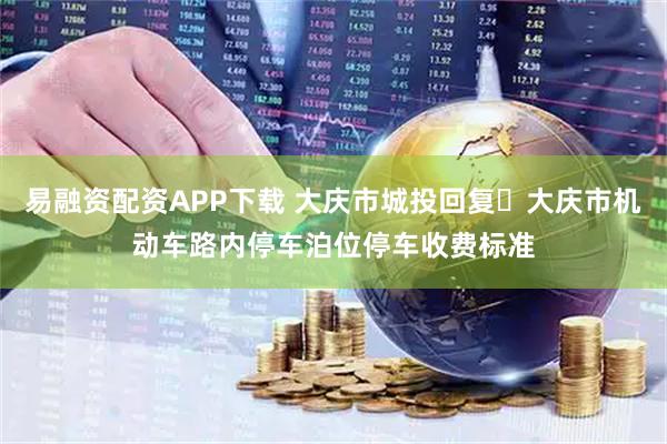 易融资配资APP下载 大庆市城投回复▷大庆市机动车路内停车泊位停车收费标准