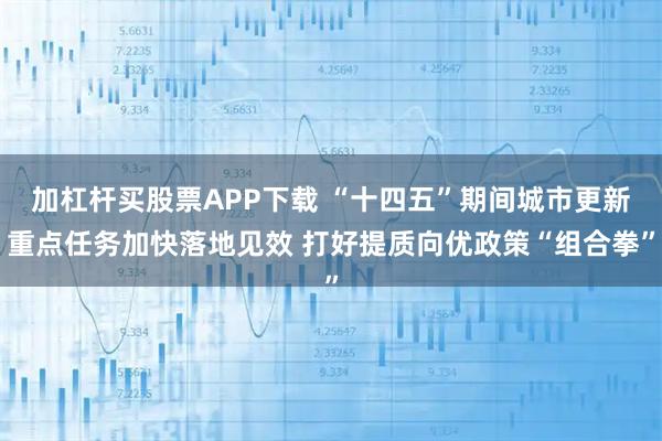 加杠杆买股票APP下载 “十四五”期间城市更新重点任务加快落地见效 打好提质向优政策“组合拳”