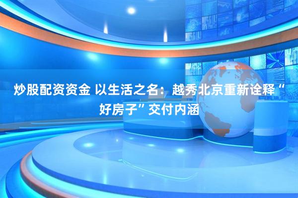 炒股配资资金 以生活之名：越秀北京重新诠释“好房子”交付内涵