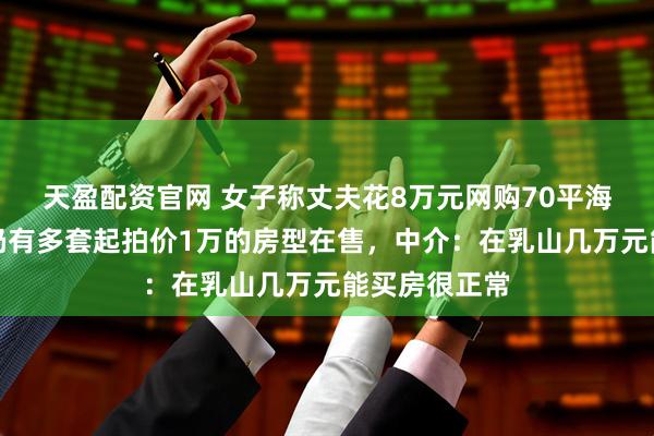 天盈配资官网 女子称丈夫花8万元网购70平海景房，当地仍有多套起拍价1万的房型在售，中介：在乳山几万元能买房很正常