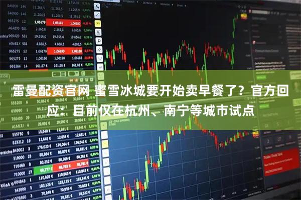 雷曼配资官网 蜜雪冰城要开始卖早餐了？官方回应：目前仅在杭州、南宁等城市试点