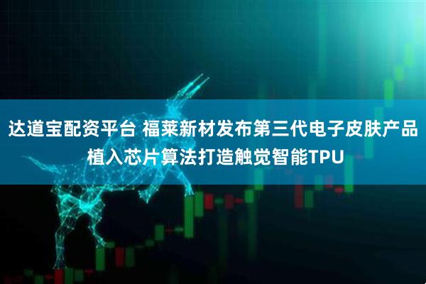 达道宝配资平台 福莱新材发布第三代电子皮肤产品 植入芯片算法打造触觉智能TPU