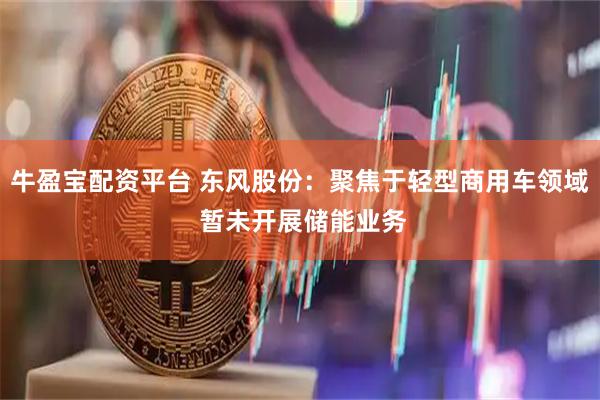 牛盈宝配资平台 东风股份：聚焦于轻型商用车领域 暂未开展储能业务