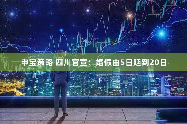 申宝策略 四川官宣：婚假由5日延到20日