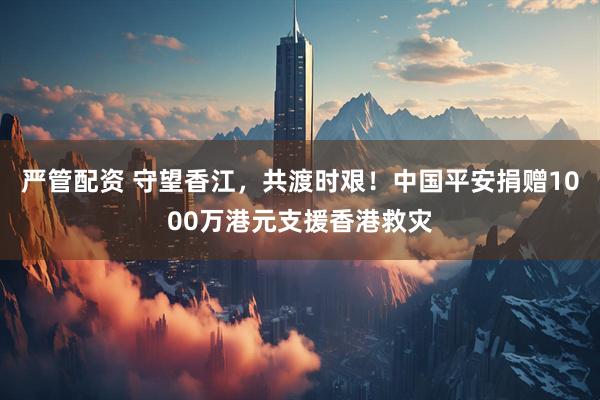 严管配资 守望香江，共渡时艰！中国平安捐赠1000万港元支援香港救灾