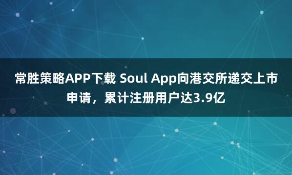 常胜策略APP下载 Soul App向港交所递交上市申请，累计注册用户达3.9亿
