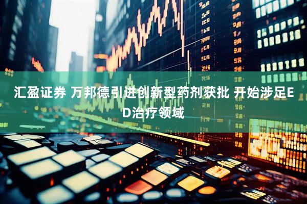 汇盈证券 万邦德引进创新型药剂获批 开始涉足ED治疗领域